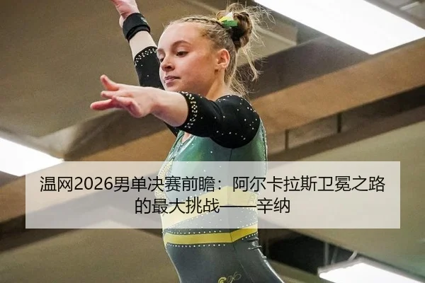 温网2026男单决赛前瞻：阿尔卡拉斯卫冕之路的最大挑战——辛纳