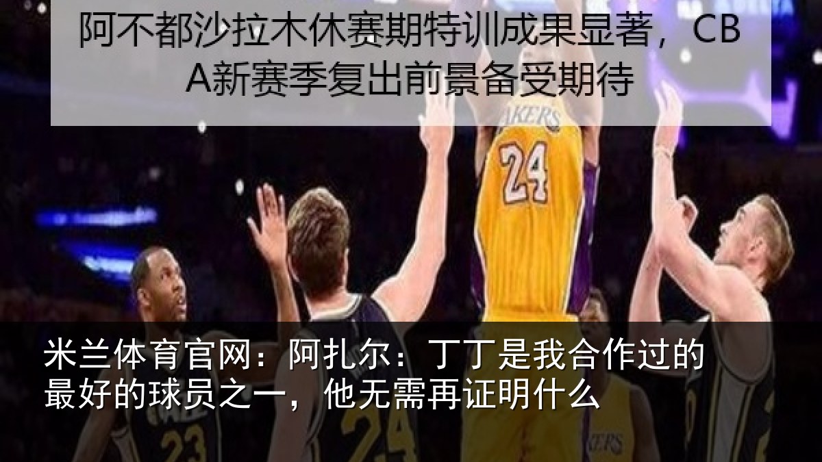 米兰体育官网：阿扎尔：丁丁是我合作过的最好的球员之一，他无需再证明什么