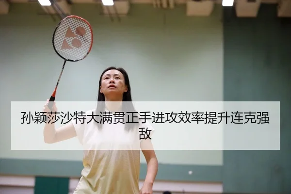 孙颖莎沙特大满贯正手进攻效率提升连克强敌