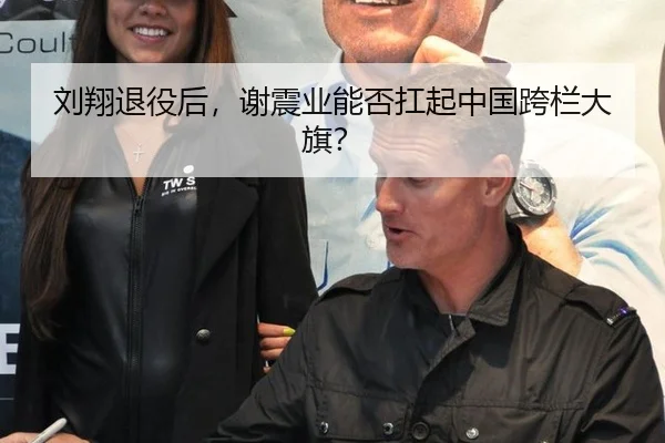 刘翔退役后，谢震业能否扛起中国跨栏大旗？