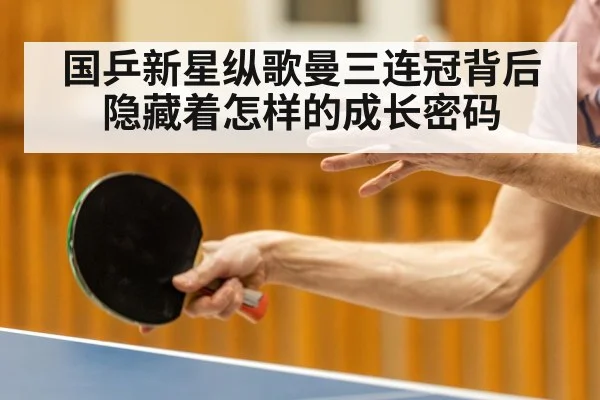 国乒新星纵歌曼三连冠背后隐藏着怎样的成长密码
