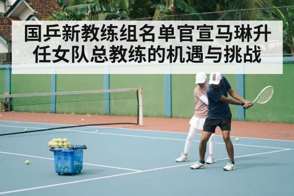 国乒新教练组名单官宣马琳升任女队总教练的机遇与挑战