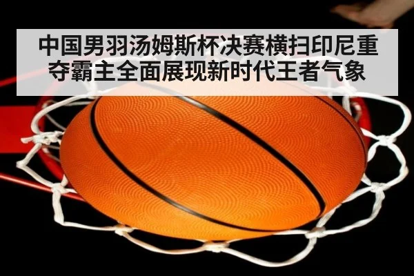 中国男羽汤姆斯杯决赛横扫印尼重夺霸主全面展现新时代王者气象