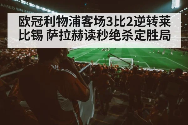 欧冠利物浦客场3比2逆转莱比锡 萨拉赫读秒绝杀定胜局