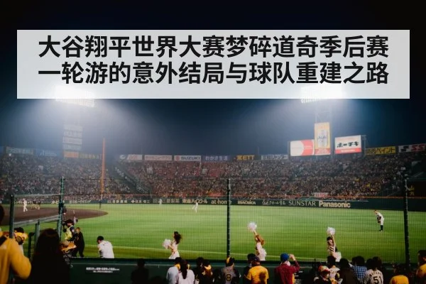 大谷翔平世界大赛梦碎道奇季后赛一轮游的意外结局与球队重建之路