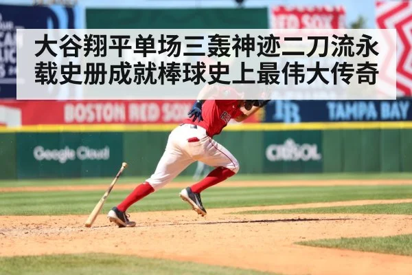 大谷翔平单场三轰神迹二刀流永载史册成就棒球史上最伟大传奇