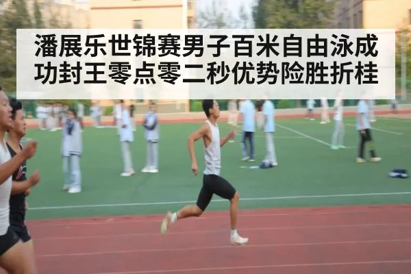 潘展乐世锦赛男子百米自由泳成功封王零点零二秒优势险胜折桂